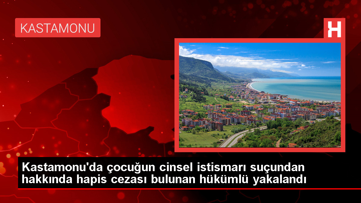 Kastamonu'da çocuğun cinsel istismarı suçundan hükümlü yakalandı